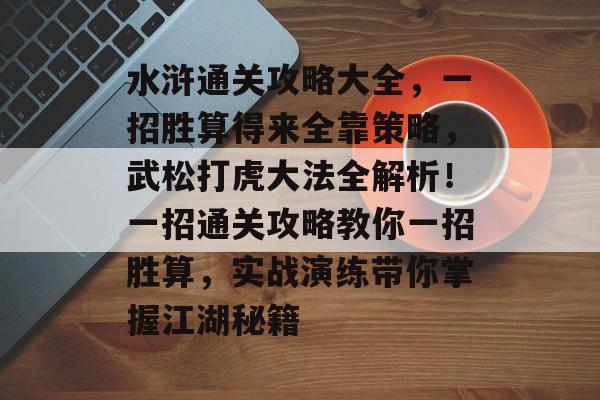 水浒通关攻略大全,一招胜算得来全靠策略,武松打虎大法全解析!一招通关攻略教你一招胜算,实战演练带你掌握江湖秘籍 水浒通关攻略大全,一招胜算得来全靠策略,武松打虎大法全解析!一招通关攻略教你一招胜算,实战演练带你掌握江湖秘籍