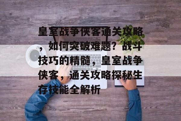 皇室战争侠客通关攻略,如何突破难题?战斗技巧的精髓,皇室战争侠客,通关攻略探秘生存技能全解析 皇室战争侠客通关攻略,如何突破难题?战斗技巧的精髓,皇室战争侠客,通关攻略探秘生存技能全解析