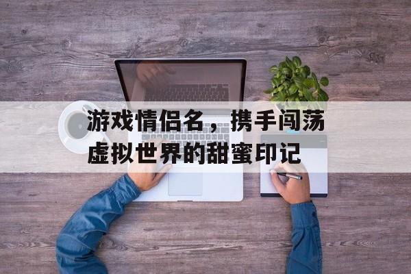 游戏情侣名，携手闯荡虚拟世界的甜蜜印记