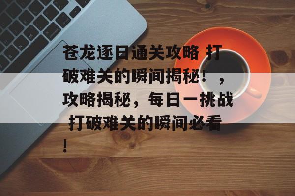 苍龙逐日通关攻略 打破难关的瞬间揭秘!,攻略揭秘,每日一挑战 打破难关的瞬间必看! 苍龙逐日通关攻略 打破难关的瞬间揭秘!,攻略揭秘,每日一挑战 打破难关的瞬间必看!
