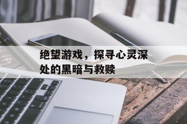 绝望游戏,探寻心灵深处的黑暗与救赎 绝望游戏,探寻心灵深处的黑暗与救赎