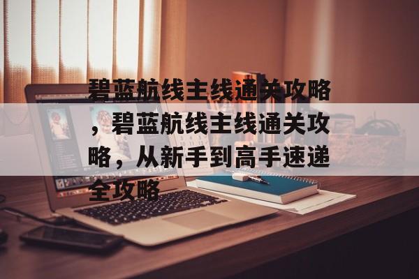碧蓝航线主线通关攻略，碧蓝航线主线通关攻略，从新手到高手速递全攻略