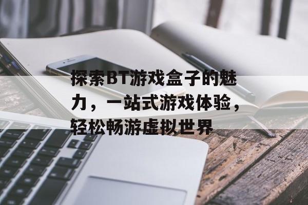 探索BT游戏盒子的魅力,一站式游戏体验,轻松畅游虚拟世界 探索BT游戏盒子的魅力,一站式游戏体验,轻松畅游虚拟世界