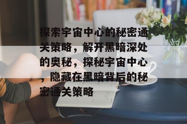 探索宇宙中心的秘密通关策略,解开黑暗深处的奥秘,探秘宇宙中心,隐藏在黑暗背后的秘密通关策略 探索宇宙中心的秘密通关策略,解开黑暗深处的奥秘,探秘宇宙中心,隐藏在黑暗背后的秘密通关策略