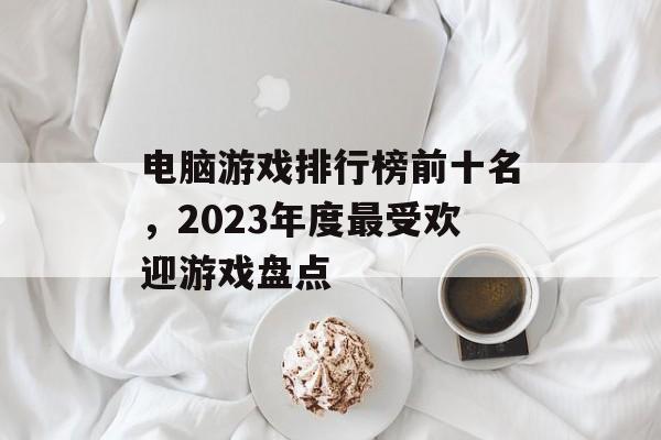 电脑游戏排行榜前十名，2023年度最受欢迎游戏盘点