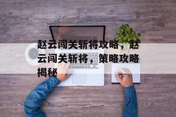 赵云闯关斩将攻略,赵云闯关斩将,策略攻略揭秘 赵云闯关斩将攻略,赵云闯关斩将,策略攻略揭秘