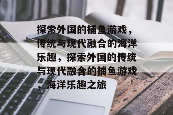 探索外国的捕鱼游戏，传统与现代融合的海洋乐趣，探索外国的传统与现代融合的捕鱼游戏，海洋乐趣之旅