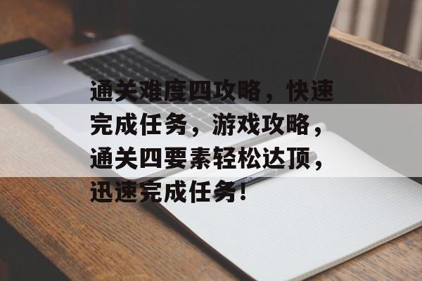通关难度四攻略,快速完成任务,游戏攻略,通关四要素轻松达顶,迅速完成任务! 通关难度四攻略,快速完成任务,游戏攻略,通关四要素轻松达顶,迅速完成任务!