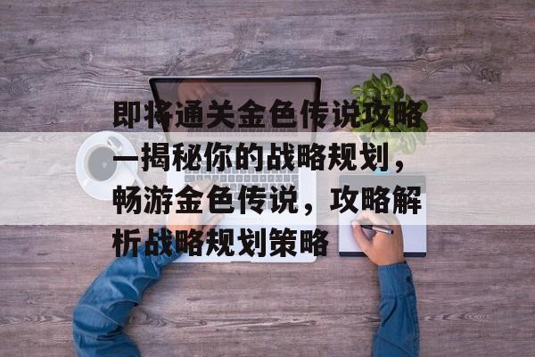 即将通关金色传说攻略—揭秘你的战略规划，畅游金色传说，攻略解析战略规划策略