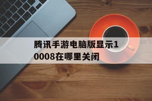 腾讯手游电脑版显示10008在哪里关闭