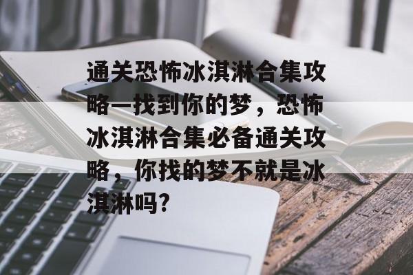 通关恐怖冰淇淋合集攻略—找到你的梦，恐怖冰淇淋合集必备通关攻略，你找的梦不就是冰淇淋吗?