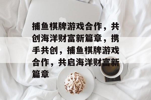 捕鱼棋牌游戏合作,共创海洋财富新篇章,携手共创,捕鱼棋牌游戏合作,共启海洋财富新篇章 捕鱼棋牌游戏合作,共创海洋财富新篇章,携手共创,捕鱼棋牌游戏合作,共启海洋财富新篇章