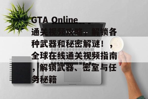 GTA Online通关视频攻略,解锁各种武器和秘密解谜!,全球在线通关视频指南,解锁武器、密室与任务秘籍 GTA Online通关视频攻略,解锁各种武器和秘密解谜!,全球在线通关视频指南,解锁武器、密室与任务秘籍