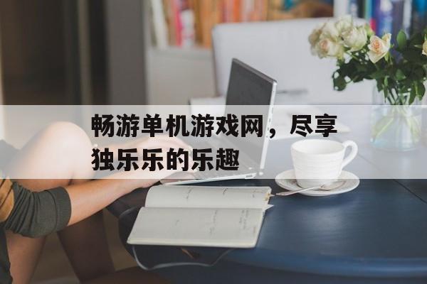 畅游单机游戏网,尽享独乐乐的乐趣 畅游单机游戏网,尽享独乐乐的乐趣
