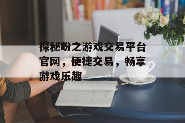 探秘盼之游戏交易平台官网，便捷交易，畅享游戏乐趣