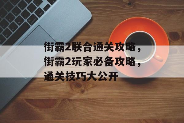 街霸2联合通关攻略,街霸2玩家必备攻略,通关技巧大公开 街霸2联合通关攻略,街霸2玩家必备攻略,通关技巧大公开