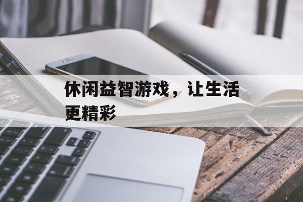 休闲益智游戏,让生活更精彩 休闲益智游戏,让生活更精彩