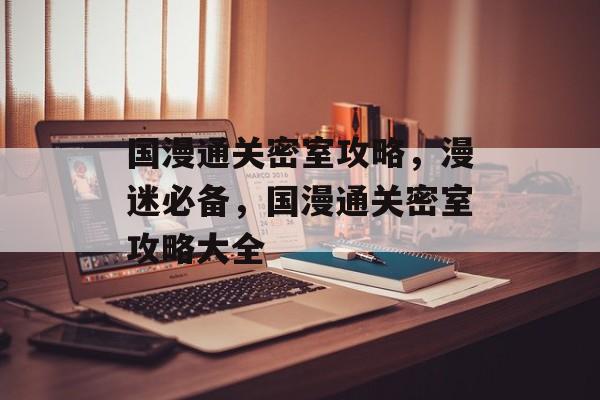 国漫通关密室攻略,漫迷必备,国漫通关密室攻略大全 国漫通关密室攻略,漫迷必备,国漫通关密室攻略大全