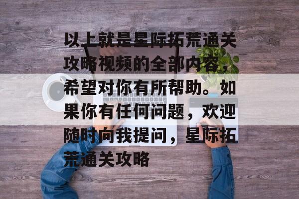 以上就是星际拓荒通关攻略视频的全部内容,希望对你有所帮助。如果你有任何问题,欢迎随时向我提问,星际拓荒通关攻略 以上就是星际拓荒通关攻略视频的全部内容,希望对你有所帮助。如果你有任何问题,欢迎随时向我提问,星际拓荒通关攻略