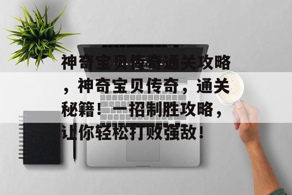 神奇宝贝传奇通关攻略,神奇宝贝传奇,通关秘籍!一招制胜攻略,让你轻松打败强敌! 神奇宝贝传奇通关攻略,神奇宝贝传奇,通关秘籍!一招制胜攻略,让你轻松打败强敌!