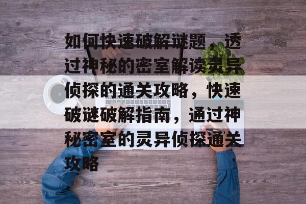 如何快速破解谜题,透过神秘的密室解读灵异侦探的通关攻略,快速破谜破解指南,通过神秘密室的灵异侦探通关攻略 如何快速破解谜题,透过神秘的密室解读灵异侦探的通关攻略,快速破谜破解指南,通过神秘密室的灵异侦探通关攻略