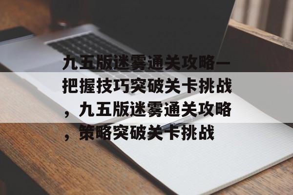 九五版迷雾通关攻略—把握技巧突破关卡挑战,九五版迷雾通关攻略,策略突破关卡挑战 九五版迷雾通关攻略—把握技巧突破关卡挑战,九五版迷雾通关攻略,策略突破关卡挑战