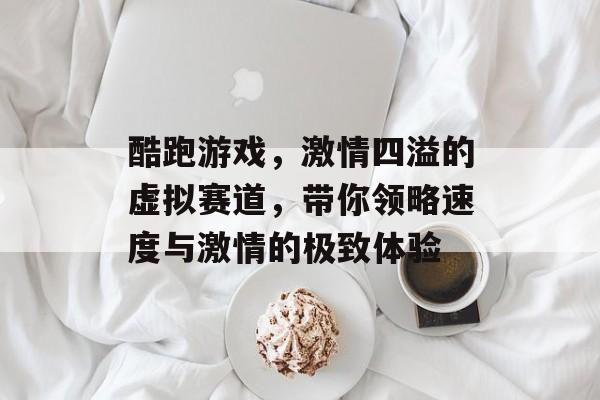 酷跑游戏,激情四溢的虚拟赛道,带你领略速度与激情的极致体验 酷跑游戏,激情四溢的虚拟赛道,带你领略速度与激情的极致体验