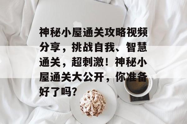 神秘小屋通关攻略视频分享,挑战自我、智慧通关,超刺激!神秘小屋通关大公开,你准备好了吗? 神秘小屋通关攻略视频分享,挑战自我、智慧通关,超刺激!神秘小屋通关大公开,你准备好了吗?