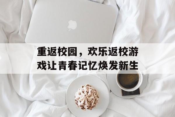 重返校园,欢乐返校游戏让青春记忆焕发新生 重返校园,欢乐返校游戏让青春记忆焕发新生