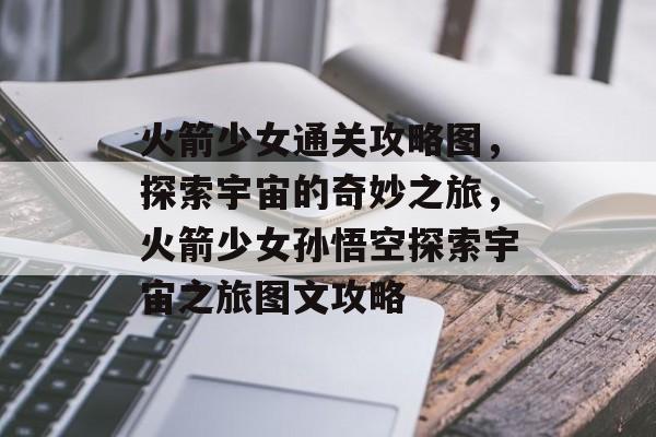 火箭少女通关攻略图，探索宇宙的奇妙之旅，火箭少女孙悟空探索宇宙之旅图文攻略