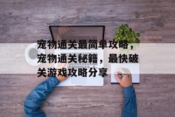 宠物通关最简单攻略,宠物通关秘籍,最快破关游戏攻略分享 宠物通关最简单攻略,宠物通关秘籍,最快破关游戏攻略分享