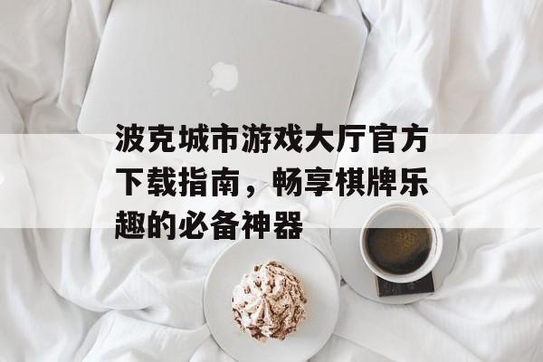 波克城市游戏大厅官方下载指南,畅享棋牌乐趣的必备神器 波克城市游戏大厅官方下载指南,畅享棋牌乐趣的必备神器