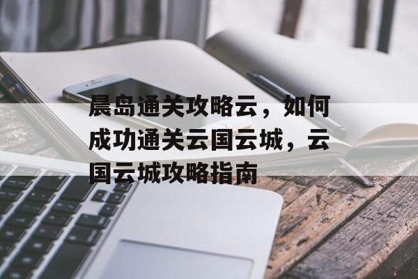 晨岛通关攻略云，如何成功通关云国云城，云国云城攻略指南