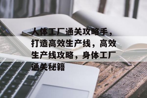 人体工厂通关攻略手,打造高效生产线,高效生产线攻略,身体工厂通关秘籍 人体工厂通关攻略手,打造高效生产线,高效生产线攻略,身体工厂通关秘籍