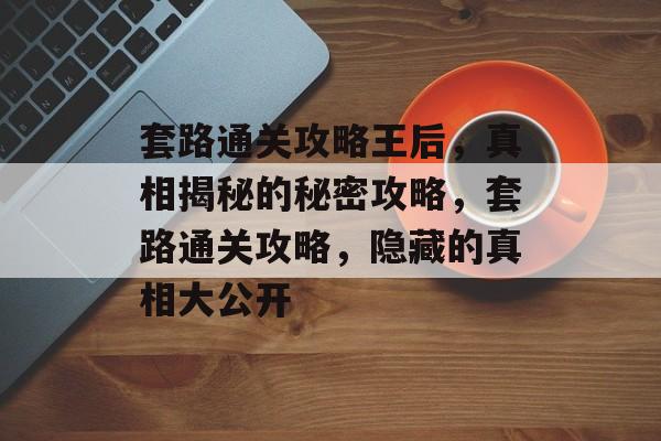 套路通关攻略王后，真相揭秘的秘密攻略，套路通关攻略，隐藏的真相大公开