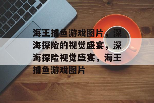 海王捕鱼游戏图片,深海探险的视觉盛宴,深海探险视觉盛宴,海王捕鱼游戏图片 海王捕鱼游戏图片,深海探险的视觉盛宴,深海探险视觉盛宴,海王捕鱼游戏图片