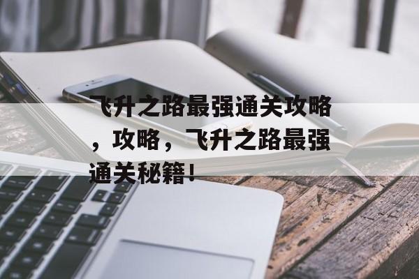 飞升之路最强通关攻略，攻略，飞升之路最强通关秘籍！