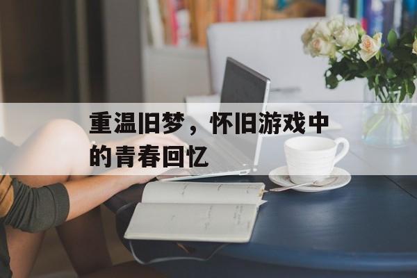 重温旧梦，怀旧游戏中的青春回忆