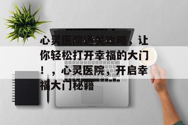 心灵医院通关攻略,让你轻松打开幸福的大门!,心灵医院,开启幸福大门秘籍 心灵医院通关攻略,让你轻松打开幸福的大门!,心灵医院,开启幸福大门秘籍