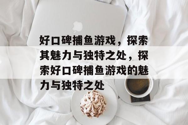 好口碑捕鱼游戏,探索其魅力与独特之处,探索好口碑捕鱼游戏的魅力与独特之处 好口碑捕鱼游戏,探索其魅力与独特之处,探索好口碑捕鱼游戏的魅力与独特之处