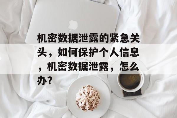 机密数据泄露的紧急关头,如何保护个人信息,机密数据泄露,怎么办? 机密数据泄露的紧急关头,如何保护个人信息,机密数据泄露,怎么办?