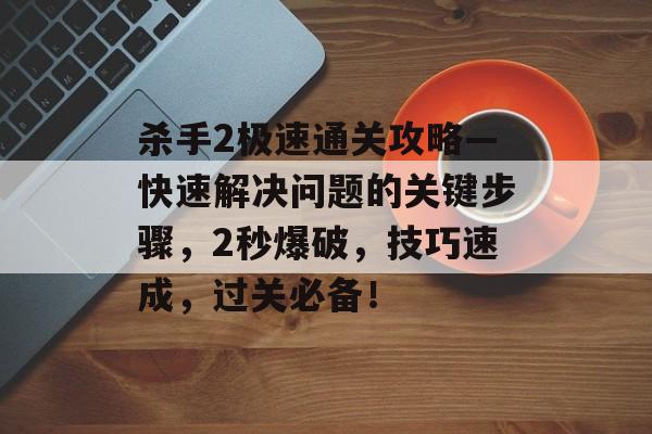 杀手2极速通关攻略—快速解决问题的关键步骤,2秒爆破,技巧速成,过关必备! 杀手2极速通关攻略—快速解决问题的关键步骤,2秒爆破,技巧速成,过关必备!
