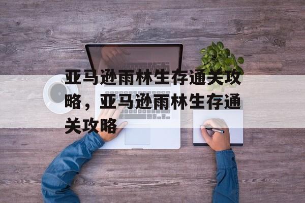 亚马逊雨林生存通关攻略，亚马逊雨林生存通关攻略