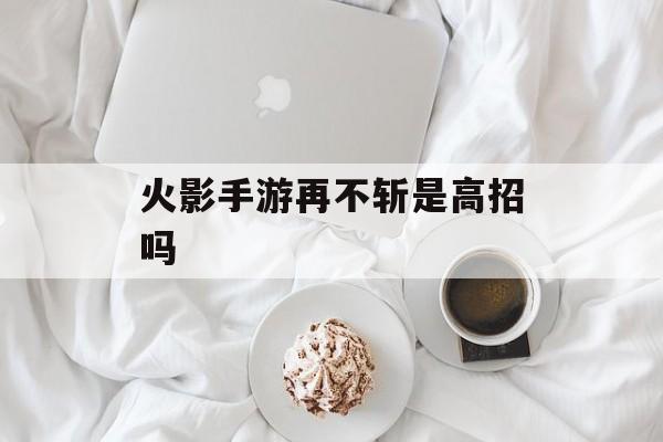 火影手游再不斩是高招吗 火影手游再不斩是高招吗