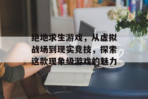 绝地求生游戏,从虚拟战场到现实竞技,探索这款现象级游戏的魅力 绝地求生游戏,从虚拟战场到现实竞技,探索这款现象级游戏的魅力