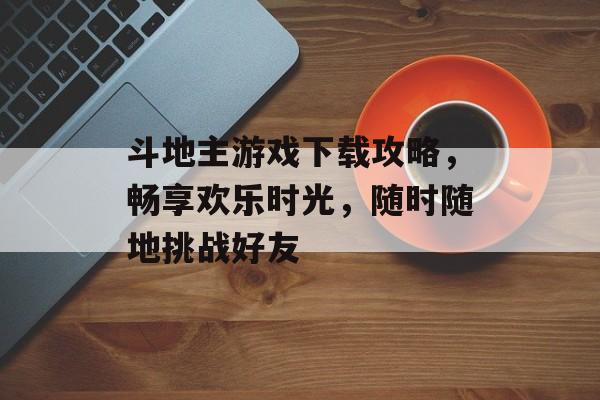 斗地主游戏下载攻略,畅享欢乐时光,随时随地挑战好友 斗地主游戏下载攻略,畅享欢乐时光,随时随地挑战好友