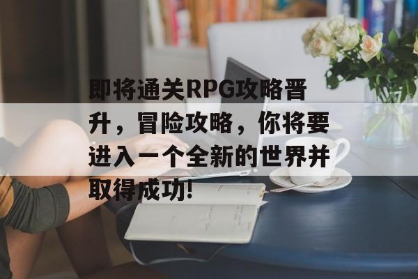即将通关RPG攻略晋升，冒险攻略，你将要进入一个全新的世界并取得成功!
