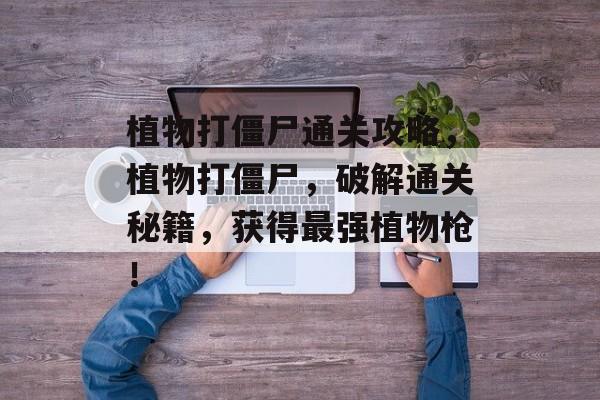 植物打僵尸通关攻略,植物打僵尸,破解通关秘籍,获得最强植物枪! 植物打僵尸通关攻略,植物打僵尸,破解通关秘籍,获得最强植物枪!