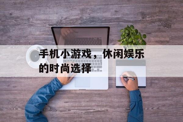 手机小游戏,休闲娱乐的时尚选择 手机小游戏,休闲娱乐的时尚选择