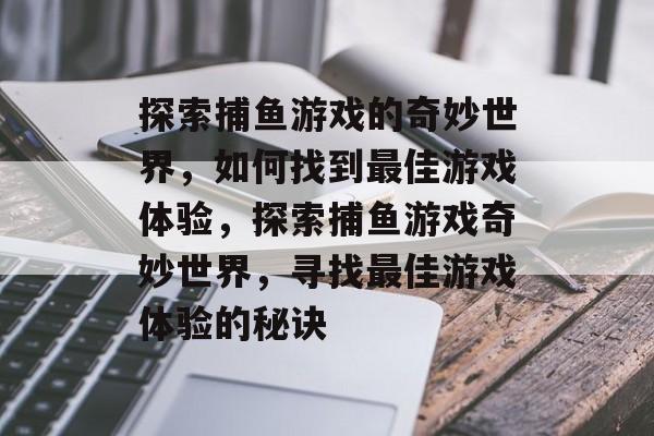探索捕鱼游戏的奇妙世界,如何找到最佳游戏体验,探索捕鱼游戏奇妙世界,寻找最佳游戏体验的秘诀 探索捕鱼游戏的奇妙世界,如何找到最佳游戏体验,探索捕鱼游戏奇妙世界,寻找最佳游戏体验的秘诀